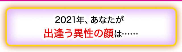 2021年、あなたが  出逢う異性の顔は……